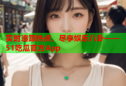 实时追踪热点，尽享娱乐八卦——51吃瓜官方App