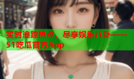 实时追踪热点，尽享娱乐八卦——51吃瓜官方App