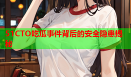 51CTO吃瓜事件背后的安全隐患揭秘