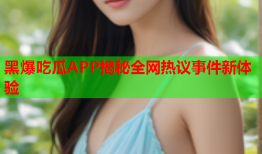 黑爆吃瓜APP揭秘全网热议事件新体验