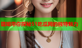 璐姐带你探秘51吃瓜网的独特魅力