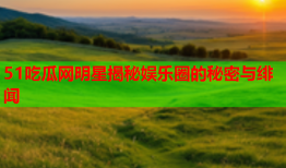 51吃瓜网明星揭秘娱乐圈的秘密与绯闻