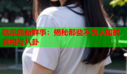 吃瓜网新鲜事：揭秘那些不为人知的真相与八卦