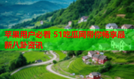 苹果用户必看 51吃瓜网带你畅享最新八卦资讯