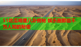 51吃瓜明星八卦揭秘 娱乐圈那些不为人知的秘密