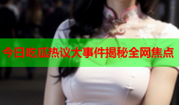 今日吃瓜热议大事件揭秘全网焦点