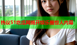 热议51吃瓜网揭开娱乐圈惊人内幕