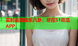 实时追踪娱乐八卦，尽在51吃瓜APP