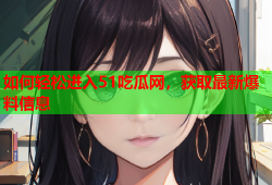 如何轻松进入51吃瓜网，获取最新爆料信息