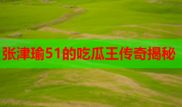 张津瑜51的吃瓜王传奇揭秘
