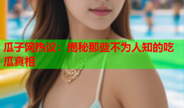 瓜子网热议：揭秘那些不为人知的吃瓜真相