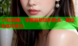 51吃瓜网：掌握最新娱乐热点，轻松吃瓜不费力