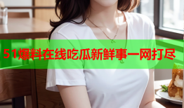 51爆料在线吃瓜新鲜事一网打尽