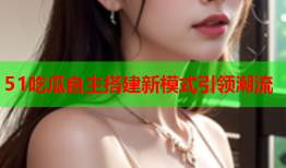 51吃瓜自主搭建新模式引领潮流
