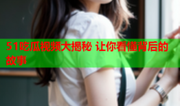 51吃瓜视频大揭秘 让你看懂背后的故事