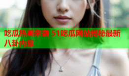 吃瓜热潮来袭 51吃瓜网站揭秘最新八卦内幕