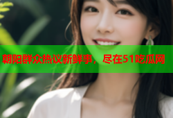 朝阳群众热议新鲜事，尽在51吃瓜网