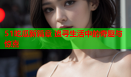 51吃瓜新篇章 追寻生活中的奇趣与惊喜