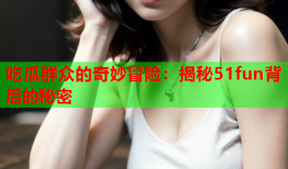 吃瓜群众的奇妙冒险：揭秘51fun背后的秘密