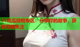 51吃瓜投稿专区：分享你的故事，获取无限关注