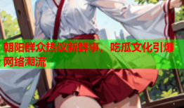 朝阳群众热议新鲜事，吃瓜文化引爆网络潮流