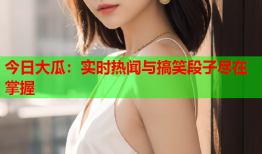 今日大瓜：实时热闻与搞笑段子尽在掌握