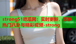 strong51吃瓜网：实时更新，尽享热门八卦与精彩视频-strong
