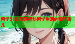 留学51吃瓜网揭秘留学生活的那些事儿