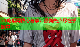 51吃瓜网热心分享：最新热点尽在掌握中
