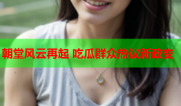 朝堂风云再起 吃瓜群众热议新政变