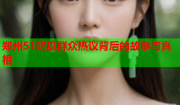 郑州51吃瓜群众热议背后的故事与真相