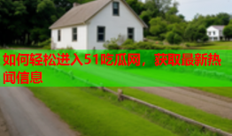 如何轻松进入51吃瓜网，获取最新热闻信息