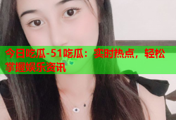 今日吃瓜-51吃瓜：实时热点，轻松掌握娱乐资讯