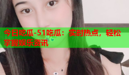 今日吃瓜-51吃瓜：实时热点，轻松掌握娱乐资讯