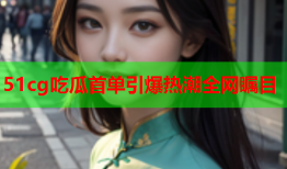 51cg吃瓜首单引爆热潮全网瞩目