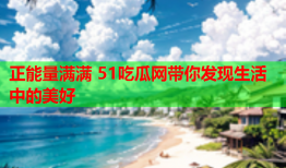 正能量满满 51吃瓜网带你发现生活中的美好