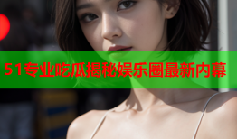 51专业吃瓜揭秘娱乐圈最新内幕