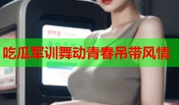 吃瓜军训舞动青春吊带风情