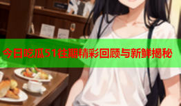 今日吃瓜51往期精彩回顾与新鲜揭秘
