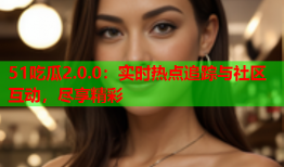 51吃瓜2.0.0：实时热点追踪与社区互动，尽享精彩