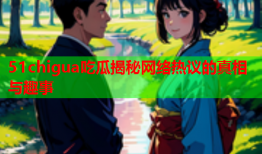 51chigua吃瓜揭秘网络热议的真相与趣事