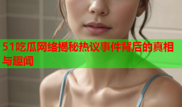 51吃瓜网络揭秘热议事件背后的真相与趣闻