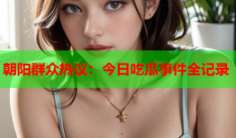 朝阳群众热议：今日吃瓜事件全记录
