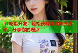 51吃瓜开发：轻松获取实时热点资讯，分享你的观点