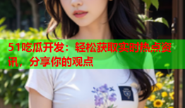 51吃瓜开发：轻松获取实时热点资讯，分享你的观点