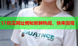 51吃瓜网址揭秘新鲜热闻，快来围观