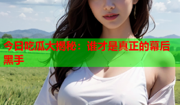 今日吃瓜大揭秘：谁才是真正的幕后黑手