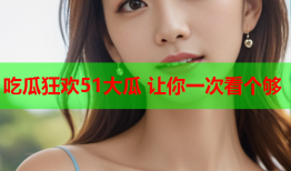 吃瓜狂欢51大瓜 让你一次看个够