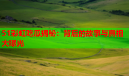 51彩虹吃瓜揭秘：背后的故事与真相大曝光