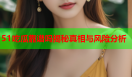 51吃瓜靠谱吗揭秘真相与风险分析